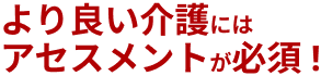 より良い介護にはアセスメントが必須！